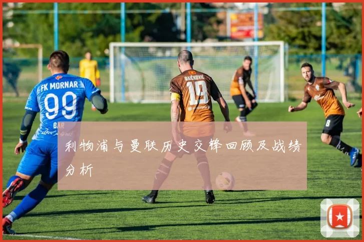 利物浦与曼联历史交锋回顾及战绩分析