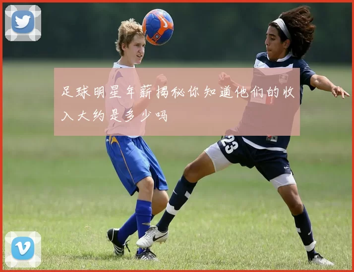 足球明星年薪揭秘你知道他们的收入大约是多少吗
