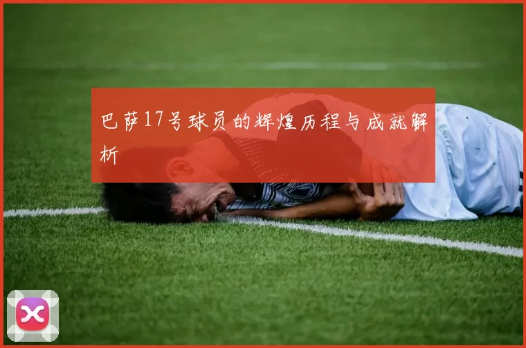 巴萨17号球员的辉煌历程与成就解析