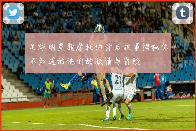 足球明星骑摩托的背后故事揭秘你不知道的他们的激情与冒险