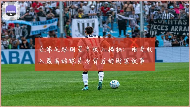 全球足球明星年收入揭秘：谁是收入最高的球员与背后的财富故事