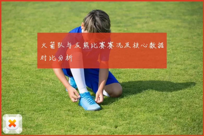 火箭队与灰熊比赛赛况及核心数据对比分析