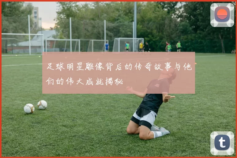 足球明星雕像背后的传奇故事与他们的伟大成就揭秘