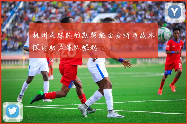 杭州足球队的默契配合分析与战术探讨助力球队崛起