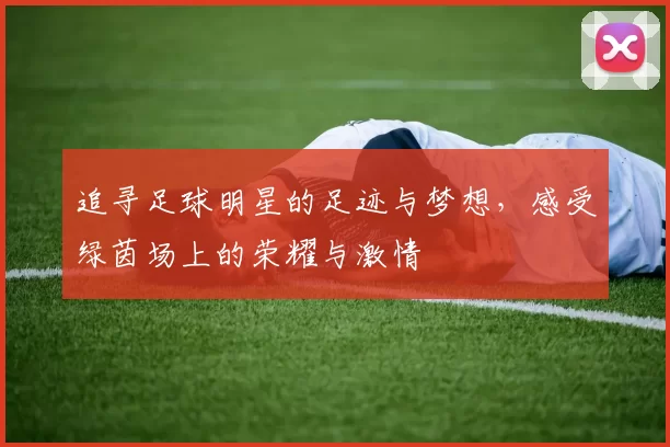 追寻足球明星的足迹与梦想，感受绿茵场上的荣耀与激情