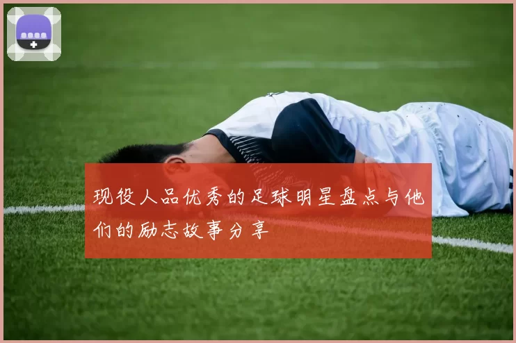 现役人品优秀的足球明星盘点与他们的励志故事分享