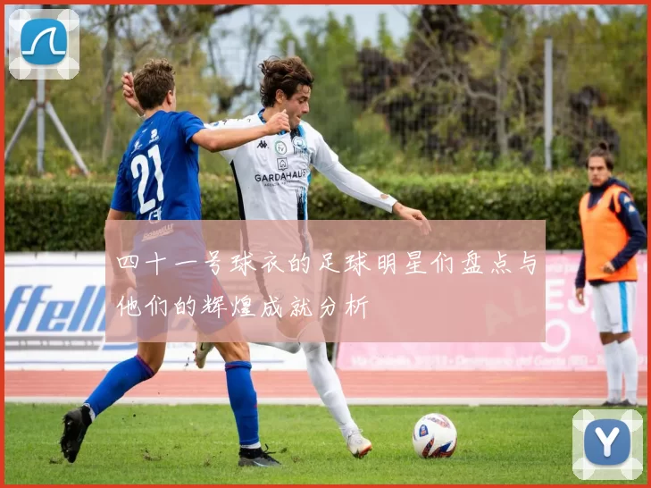 四十一号球衣的足球明星们盘点与他们的辉煌成就分析