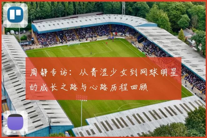周静专访：从青涩少女到网球明星的成长之路与心路历程回顾