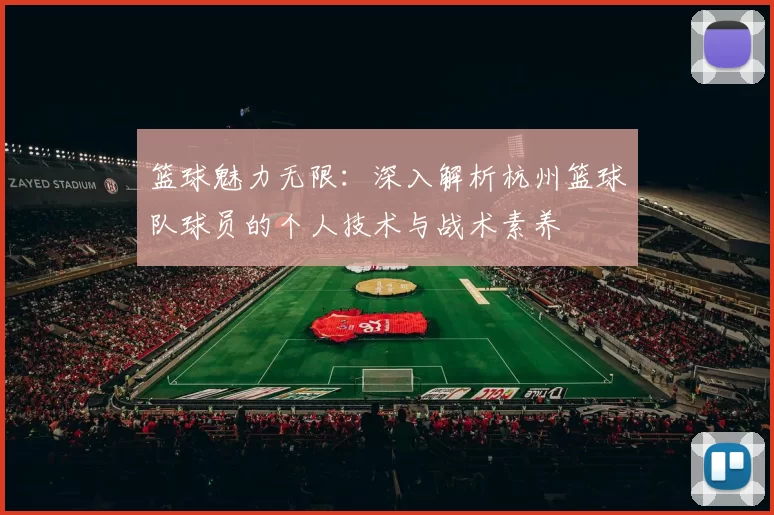 篮球魅力无限：深入解析杭州篮球队球员的个人技术与战术素养