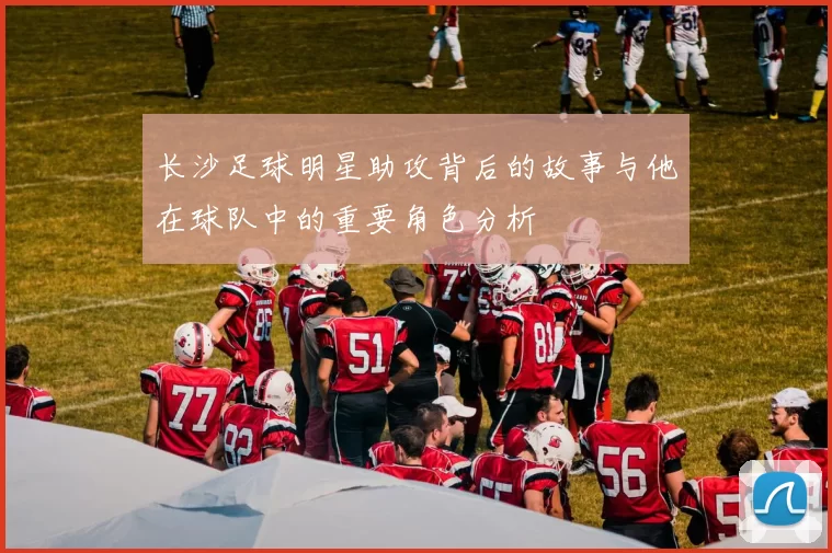 长沙足球明星助攻背后的故事与他在球队中的重要角色分析