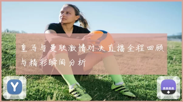 皇马与曼联激情对决直播全程回顾与精彩瞬间分析