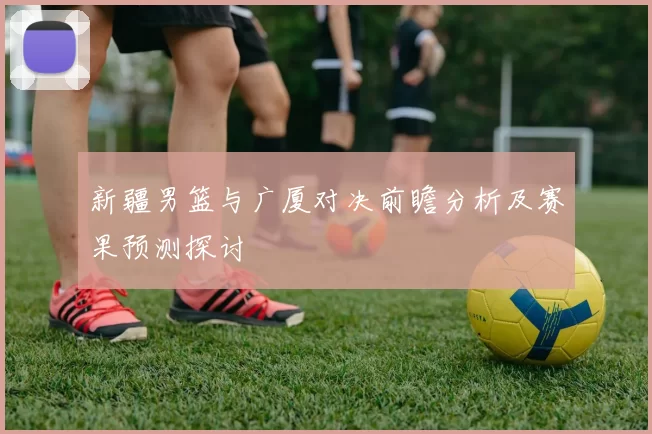 新疆男篮与广厦对决前瞻分析及赛果预测探讨