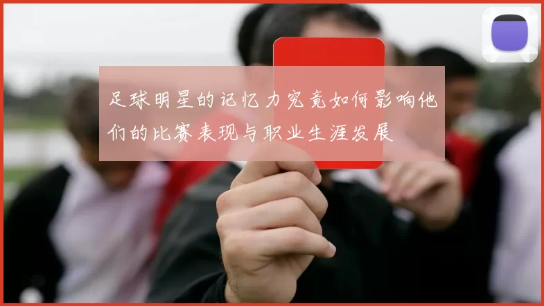 足球明星的记忆力究竟如何影响他们的比赛表现与职业生涯发展