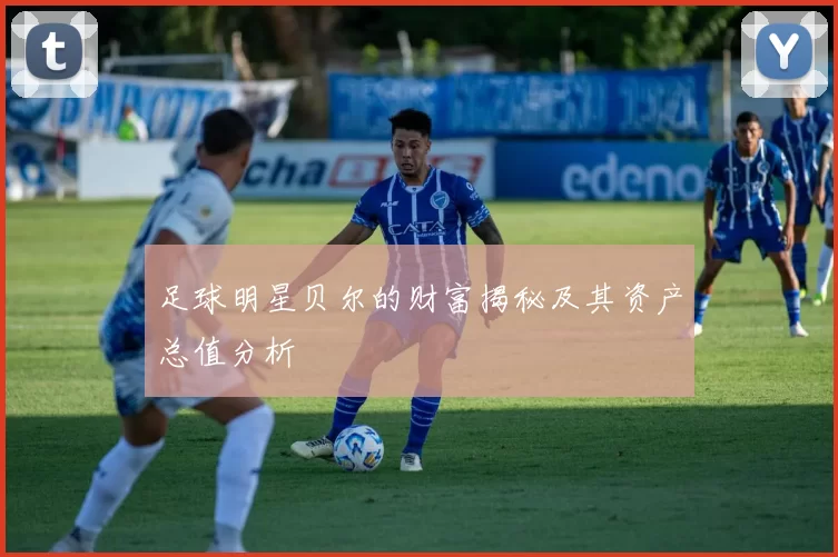 足球明星贝尔的财富揭秘及其资产总值分析