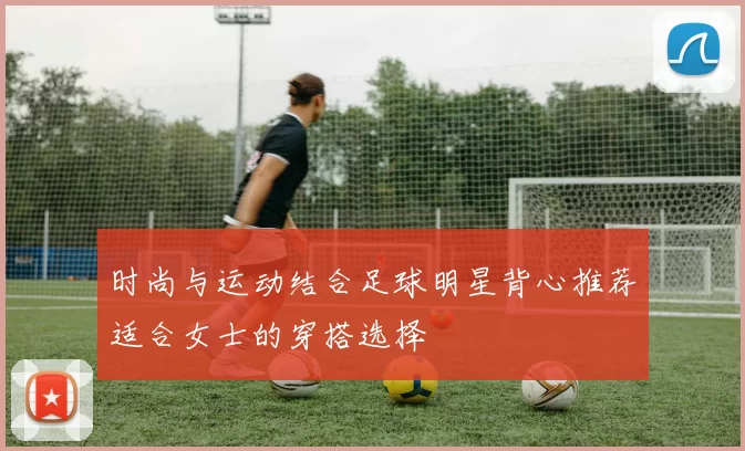 时尚与运动结合足球明星背心推荐适合女士的穿搭选择