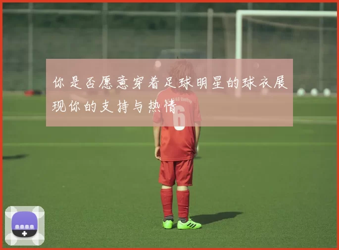 你是否愿意穿着足球明星的球衣展现你的支持与热情
