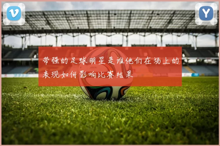 带强的足球明星是谁他们在场上的表现如何影响比赛结果