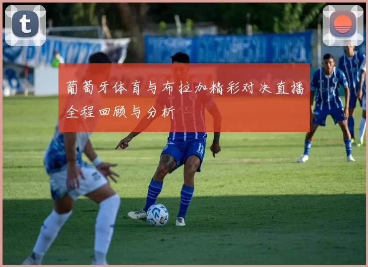葡萄牙体育与布拉加精彩对决直播全程回顾与分析