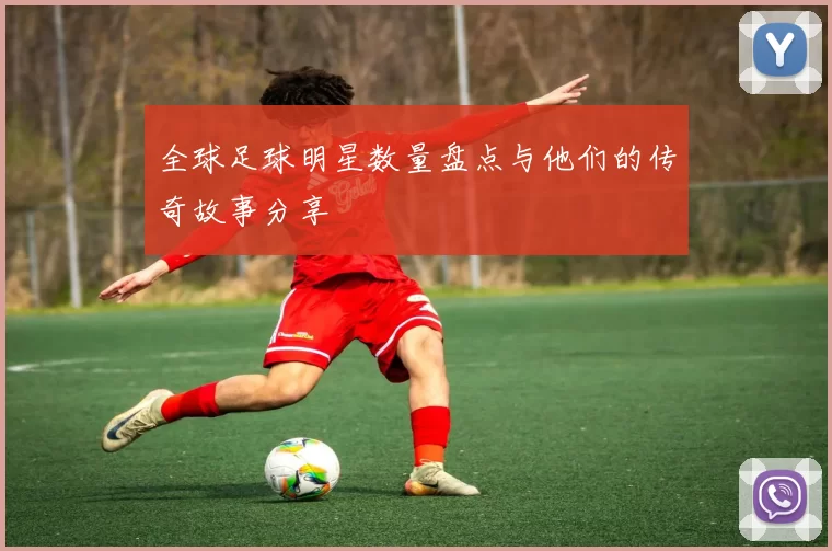 全球足球明星数量盘点与他们的传奇故事分享