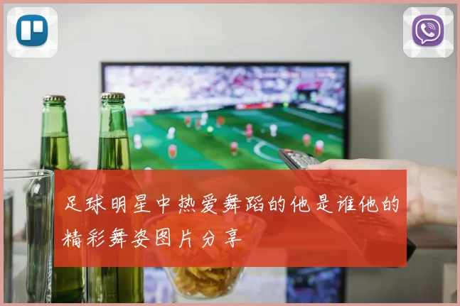 足球明星中热爱舞蹈的他是谁他的精彩舞姿图片分享