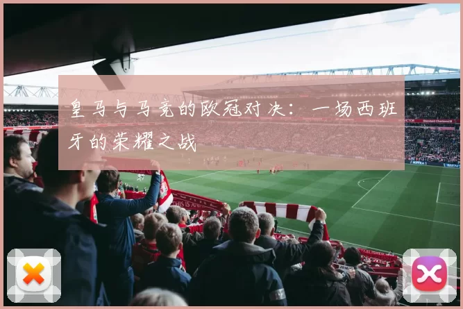 皇马与马竞的欧冠对决：一场西班牙的荣耀之战