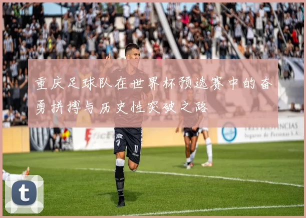 重庆足球队在世界杯预选赛中的奋勇拼搏与历史性突破之路