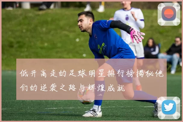 低开高走的足球明星排行榜揭秘他们的逆袭之路与辉煌成就