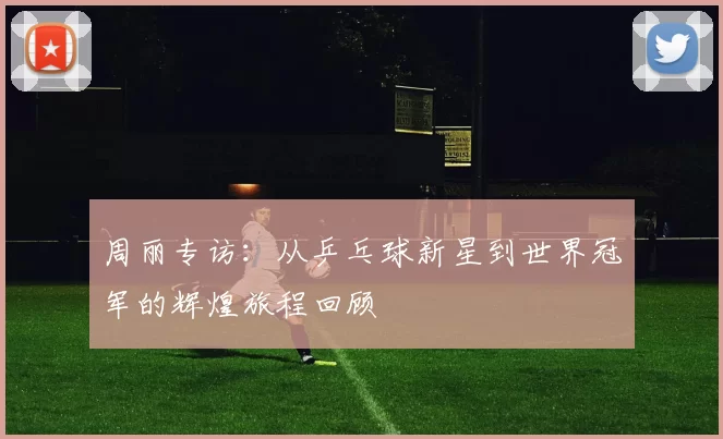 周丽专访：从乒乓球新星到世界冠军的辉煌旅程回顾
