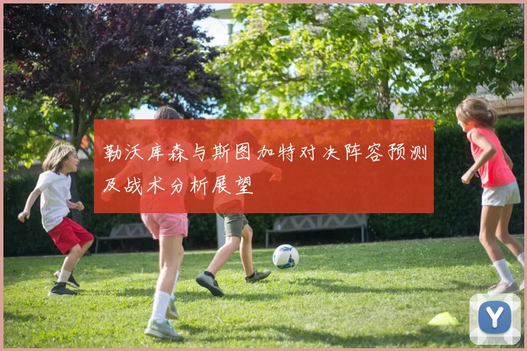 勒沃库森与斯图加特对决阵容预测及战术分析展望