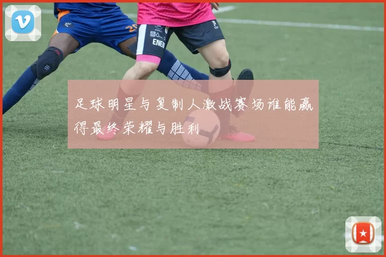 足球明星与复制人激战赛场谁能赢得最终荣耀与胜利