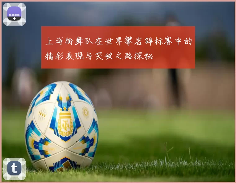 上海街舞队在世界攀岩锦标赛中的精彩表现与突破之路探秘