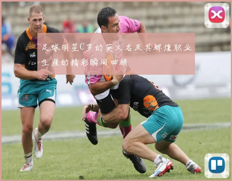 足球明星C罗的英文名及其辉煌职业生涯的精彩瞬间回顾