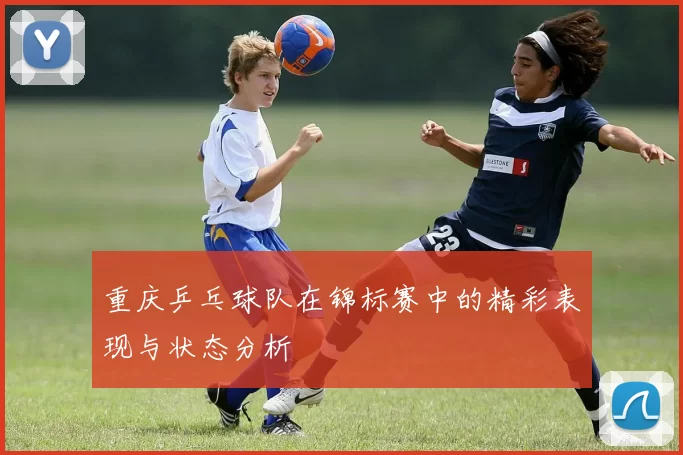 重庆乒乓球队在锦标赛中的精彩表现与状态分析