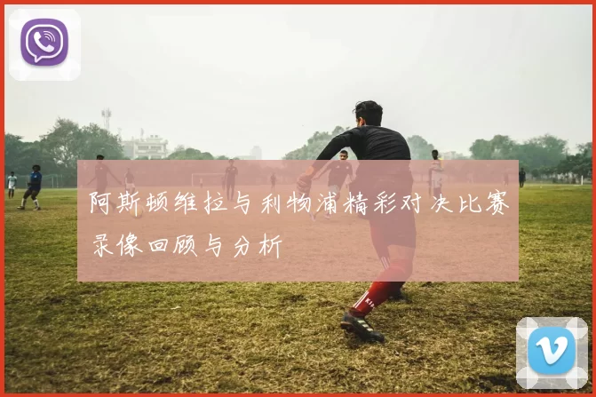 阿斯顿维拉与利物浦精彩对决比赛录像回顾与分析