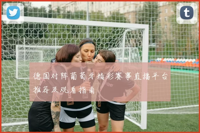 德国对阵葡萄牙精彩赛事直播平台推荐及观看指南