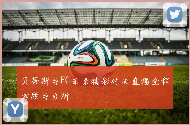 贝蒂斯与FC东京精彩对决直播全程回顾与分析