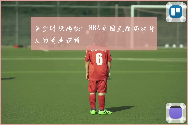 黄金时段揭秘：NBA全国直播场次背后的商业逻辑
