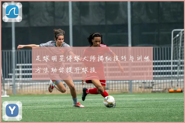 足球明星停球大师揭秘技巧与训练方法助你提升球技