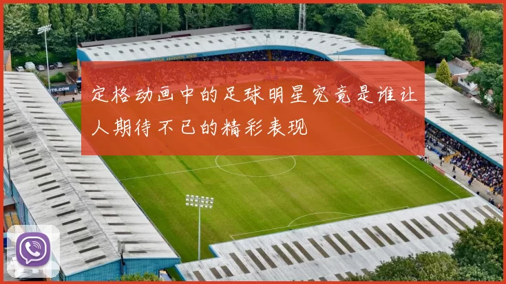 定格动画中的足球明星究竟是谁让人期待不已的精彩表现