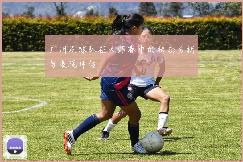 广州足球队在大师赛中的状态分析与表现评估
