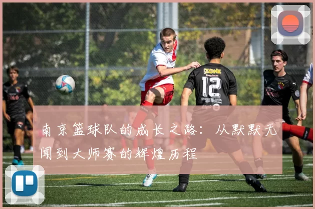 南京篮球队的成长之路：从默默无闻到大师赛的辉煌历程