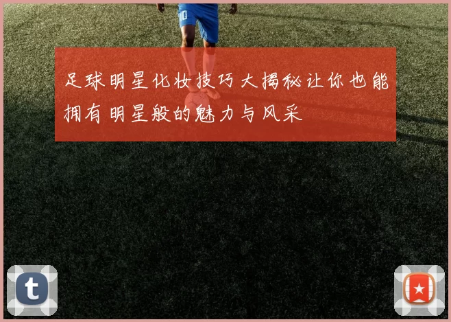 足球明星化妆技巧大揭秘让你也能拥有明星般的魅力与风采