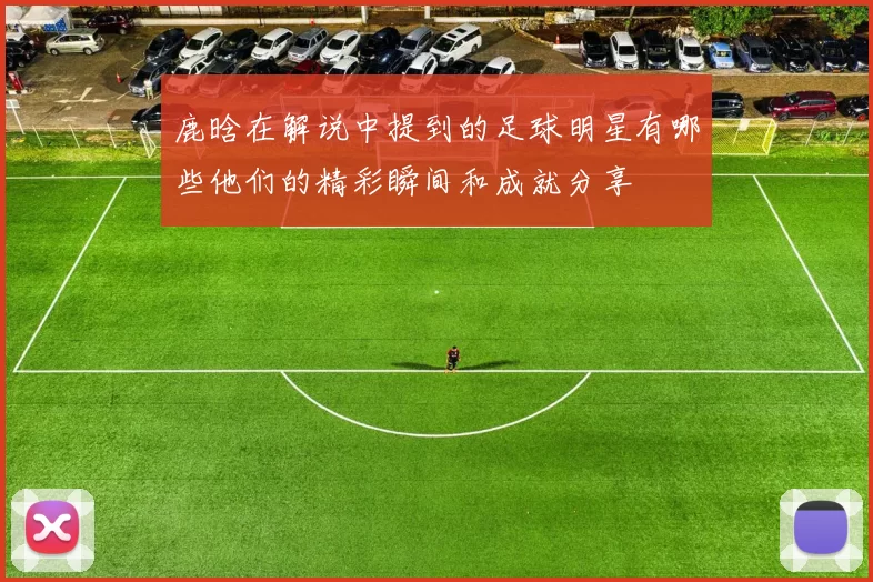 鹿晗在解说中提到的足球明星有哪些他们的精彩瞬间和成就分享