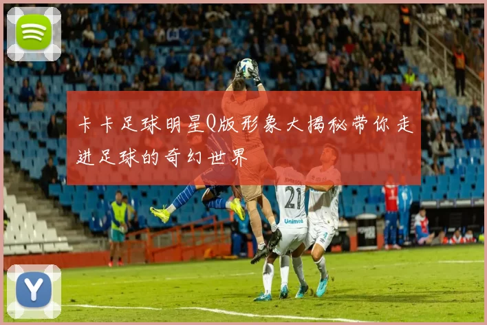 卡卡足球明星Q版形象大揭秘带你走进足球的奇幻世界