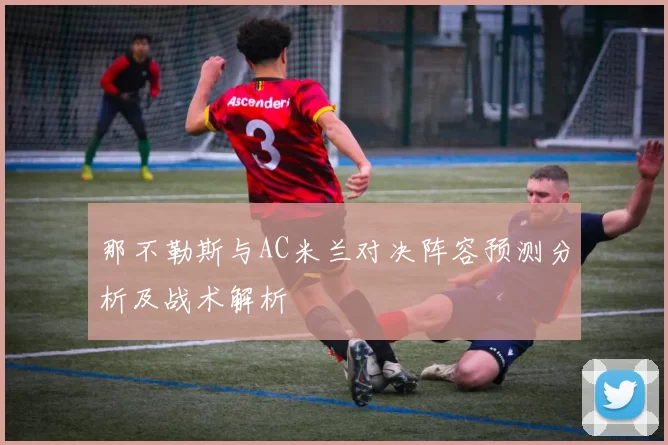 那不勒斯与AC米兰对决阵容预测分析及战术解析
