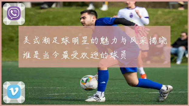 美式潮足球明星的魅力与风采揭晓谁是当今最受欢迎的球员