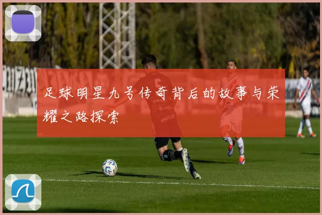 足球明星九号传奇背后的故事与荣耀之路探索