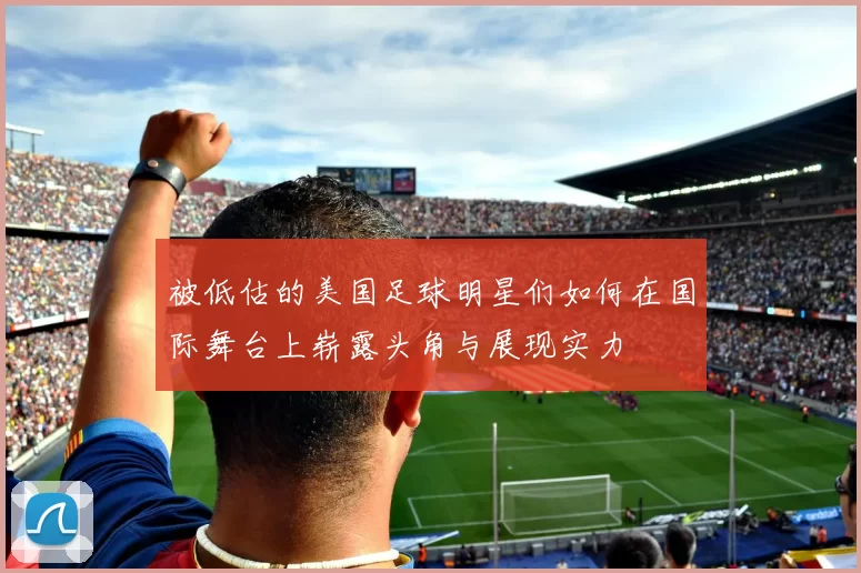 被低估的美国足球明星们如何在国际舞台上崭露头角与展现实力